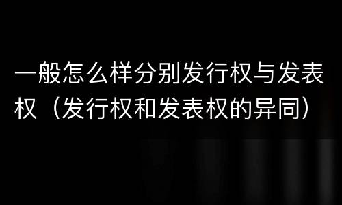 一般怎么样分别发行权与发表权（发行权和发表权的异同）