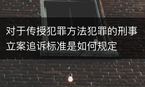 对于传授犯罪方法犯罪的刑事立案追诉标准是如何规定