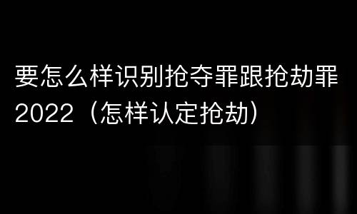 要怎么样识别抢夺罪跟抢劫罪2022（怎样认定抢劫）