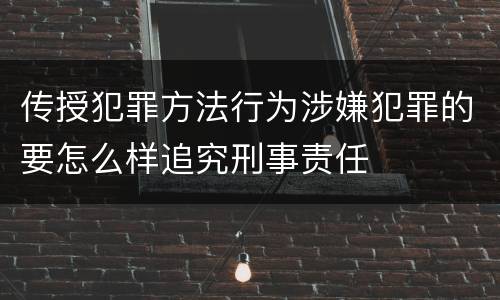 传授犯罪方法行为涉嫌犯罪的要怎么样追究刑事责任