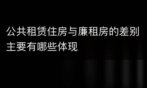 公共租赁住房与廉租房的差别主要有哪些体现