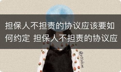 担保人不担责的协议应该要如何约定 担保人不担责的协议应该要如何约定呢