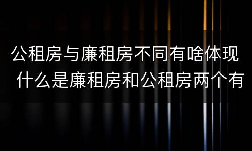 公租房与廉租房不同有啥体现 什么是廉租房和公租房两个有什么特点