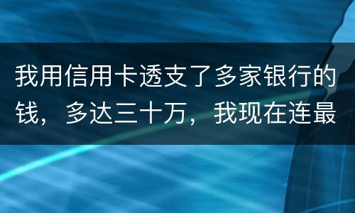 我用信用卡透支了多家银行的钱，多达三十万，我现在连最低还款都还不上，我该怎么办