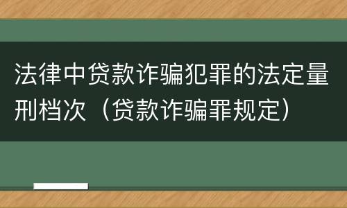 法律中贷款诈骗犯罪的法定量刑档次（贷款诈骗罪规定）