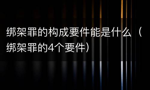 绑架罪的构成要件能是什么（绑架罪的4个要件）