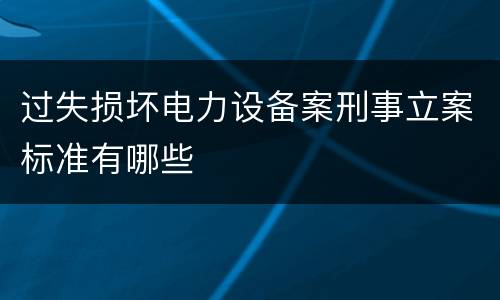 过失损坏电力设备案刑事立案标准有哪些