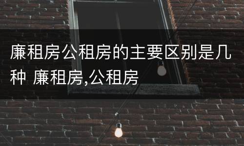 廉租房公租房的主要区别是几种 廉租房,公租房