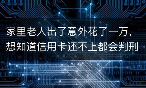 家里老人出了意外花了一万，想知道信用卡还不上都会判刑吗