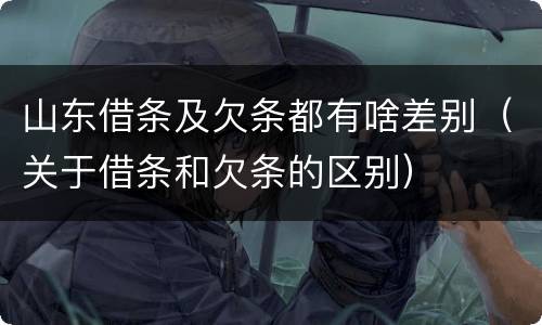 山东借条及欠条都有啥差别（关于借条和欠条的区别）