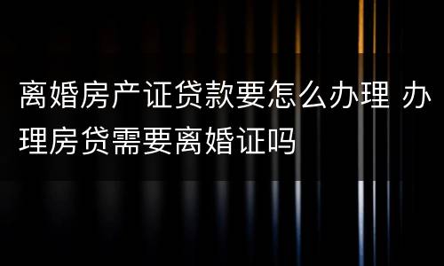 离婚房产证贷款要怎么办理 办理房贷需要离婚证吗