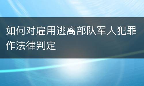 如何对雇用逃离部队军人犯罪作法律判定