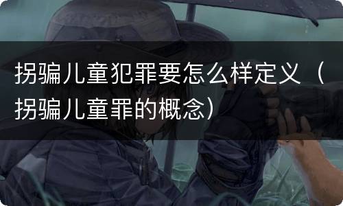 拐骗儿童犯罪要怎么样定义（拐骗儿童罪的概念）
