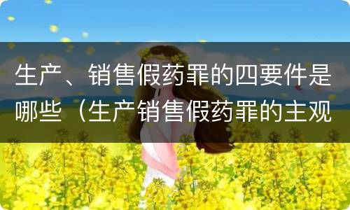 生产、销售假药罪的四要件是哪些（生产销售假药罪的主观方面）