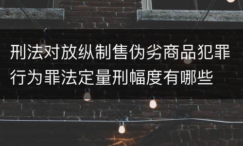 刑法对放纵制售伪劣商品犯罪行为罪法定量刑幅度有哪些