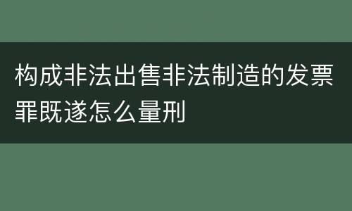 构成非法出售非法制造的发票罪既遂怎么量刑