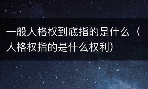 一般人格权到底指的是什么（人格权指的是什么权利）