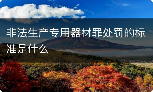 非法生产专用器材罪处罚的标准是什么