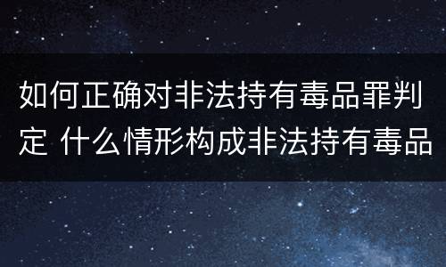 如何正确对非法持有毒品罪判定 什么情形构成非法持有毒品罪