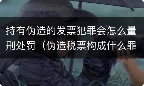 持有伪造的发票犯罪会怎么量刑处罚（伪造税票构成什么罪）