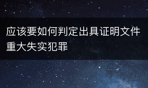 应该要如何判定出具证明文件重大失实犯罪