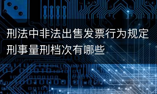 刑法中非法出售发票行为规定刑事量刑档次有哪些