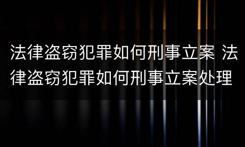 法律盗窃犯罪如何刑事立案 法律盗窃犯罪如何刑事立案处理