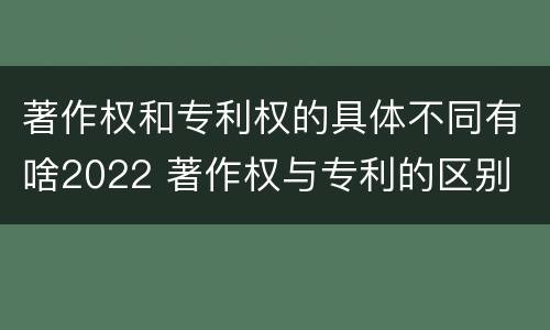 著作权和专利权的具体不同有啥2022 著作权与专利的区别