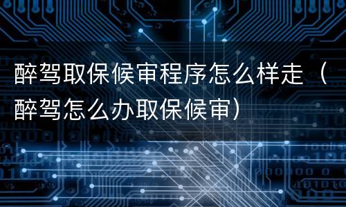醉驾取保候审程序怎么样走（醉驾怎么办取保候审）