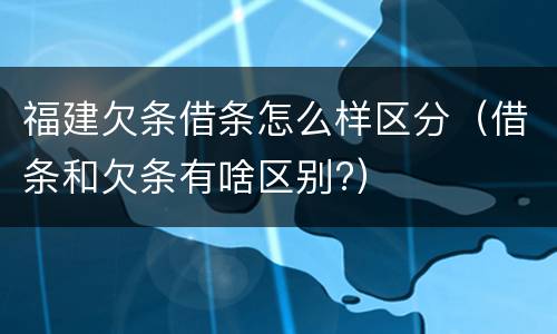 福建欠条借条怎么样区分（借条和欠条有啥区别?）