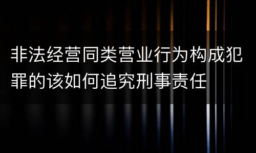 非法经营同类营业行为构成犯罪的该如何追究刑事责任