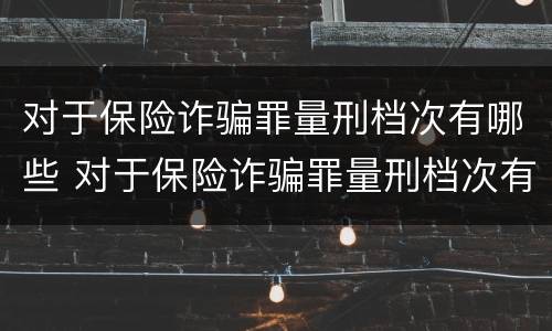 对于保险诈骗罪量刑档次有哪些 对于保险诈骗罪量刑档次有哪些标准