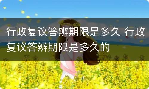 行政复议答辨期限是多久 行政复议答辨期限是多久的