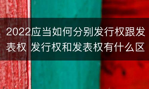 2022应当如何分别发行权跟发表权 发行权和发表权有什么区别