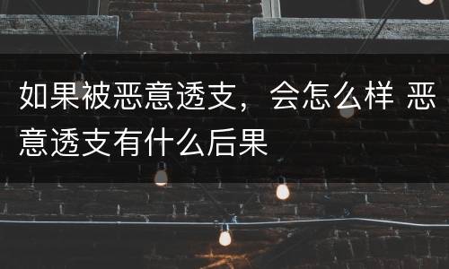 如果被恶意透支，会怎么样 恶意透支有什么后果