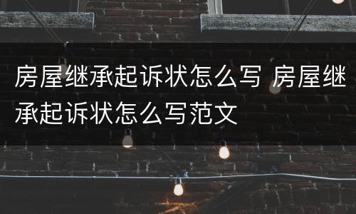 房屋继承起诉状怎么写 房屋继承起诉状怎么写范文