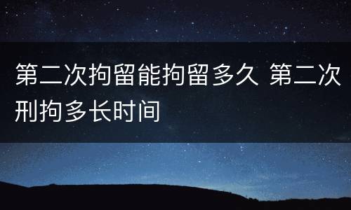 第二次拘留能拘留多久 第二次刑拘多长时间