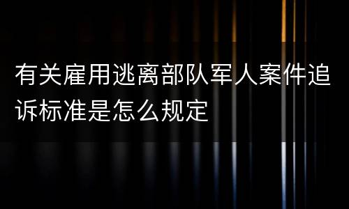 有关雇用逃离部队军人案件追诉标准是怎么规定