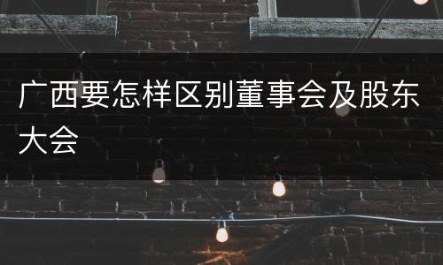 广西要怎样区别董事会及股东大会