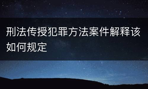 刑法传授犯罪方法案件解释该如何规定