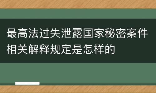 最高法过失泄露国家秘密案件相关解释规定是怎样的