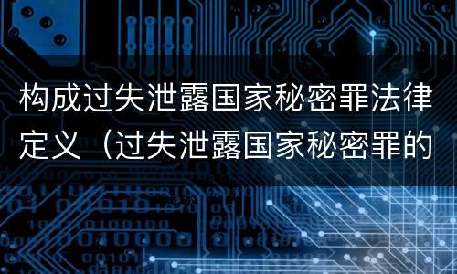 构成过失泄露国家秘密罪法律定义（过失泄露国家秘密罪的情形有哪些）