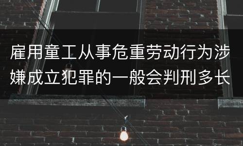 雇用童工从事危重劳动行为涉嫌成立犯罪的一般会判刑多长时间
