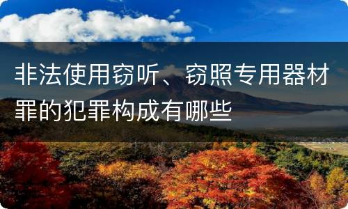 非法使用窃听、窃照专用器材罪的犯罪构成有哪些