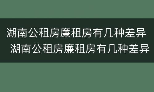 湖南公租房廉租房有几种差异 湖南公租房廉租房有几种差异类型