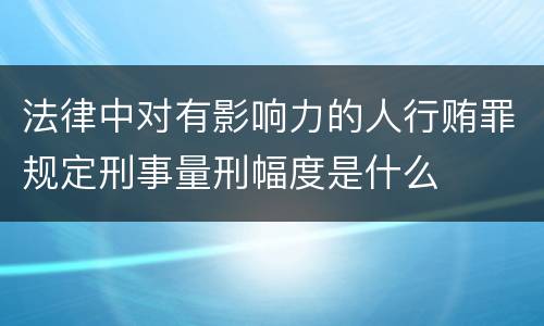 法律中对有影响力的人行贿罪规定刑事量刑幅度是什么