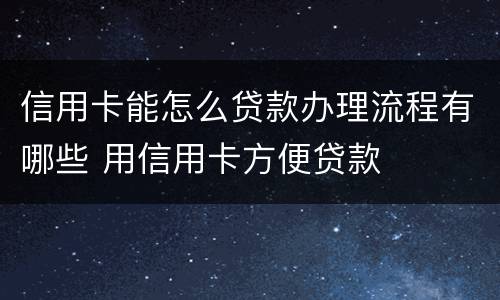 信用卡能怎么贷款办理流程有哪些 用信用卡方便贷款