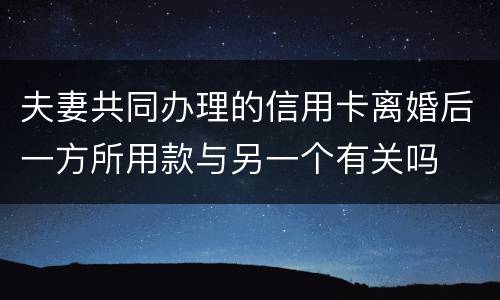 夫妻共同办理的信用卡离婚后一方所用款与另一个有关吗