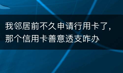 我邻居前不久申请行用卡了，那个信用卡善意透支咋办