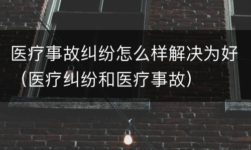医疗事故纠纷怎么样解决为好（医疗纠纷和医疗事故）